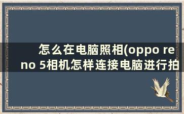 怎么在电脑照相(oppo reno 5相机怎样连接电脑进行拍照)